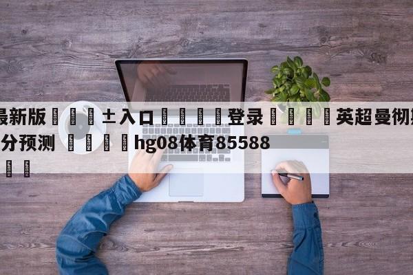 🥀最新版🎱入口🐔登录🚭英超曼彻斯特城VS利物浦比分预测 🏆hg08体育85588·ME🎁