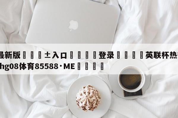 🥀最新版🎱入口🐔登录🚭英联杯热刺切尔西 🏆hg08体育85588·ME🎁