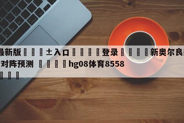 🥀最新版🎱入口🐔登录🚭新奥尔良鹈鹕vs纽约尼克斯对阵预测 🏆hg08体育85588·ME🎁