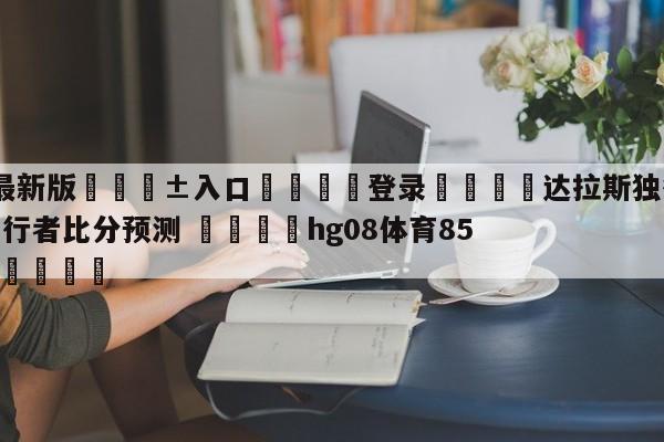 🥀最新版🎱入口🐔登录🚭达拉斯独行侠vs印第安纳步行者比分预测 🏆hg08体育85588·ME🎁