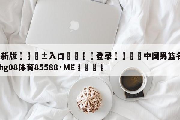 🥀最新版🎱入口🐔登录🚭中国男篮名单及身高 🏆hg08体育85588·ME🎁