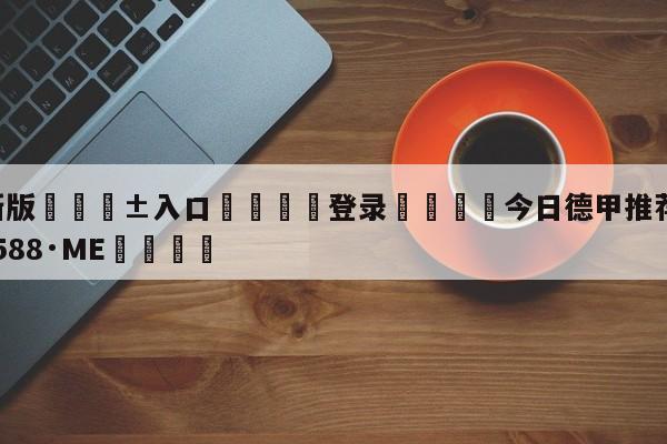 🥀最新版🎱入口🐔登录🚭今日德甲推荐 🏆hg08体育85588·ME🎁