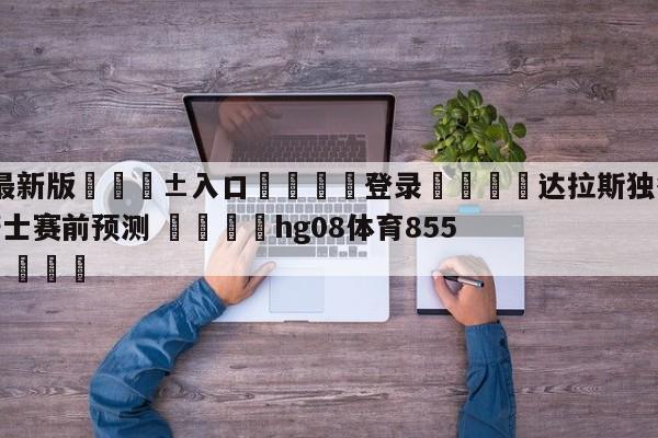 🥀最新版🎱入口🐔登录🚭达拉斯独行侠vs克里夫兰骑士赛前预测 🏆hg08体育85588·ME🎁