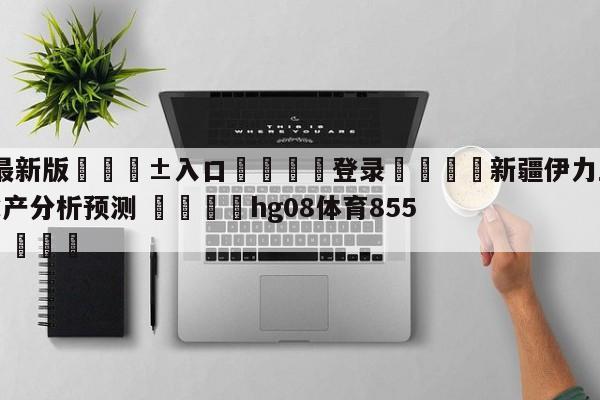 🥀最新版🎱入口🐔登录🚭新疆伊力王酒vs青岛国信水产分析预测 🏆hg08体育85588·ME🎁