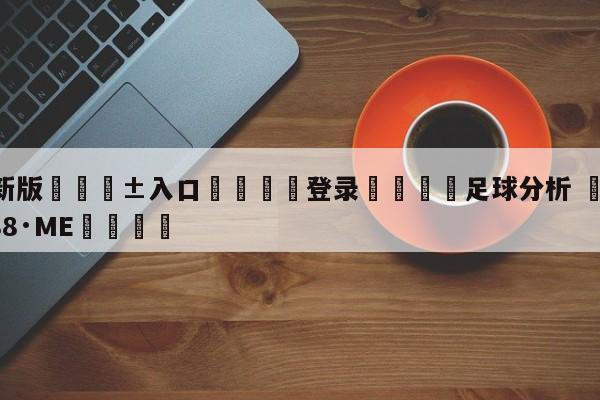 🥀最新版🎱入口🐔登录🚭足球分析 🏆hg08体育85588·ME🎁