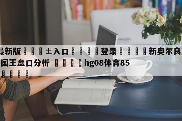 🥀最新版🎱入口🐔登录🚭新奥尔良鹈鹕vs萨克拉门托国王盘口分析 🏆hg08体育85588·ME🎁