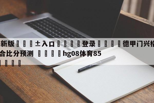 🥀最新版🎱入口🐔登录🚭德甲门兴格拉德巴赫VS柏林联合比分预测 🏆hg08体育85588·ME🎁