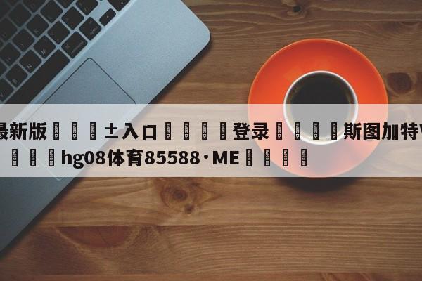 🥀最新版🎱入口🐔登录🚭斯图加特VS波鸿对阵预测 🏆hg08体育85588·ME🎁