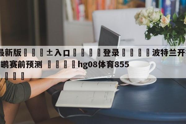🥀最新版🎱入口🐔登录🚭波特兰开拓者vs新奥尔良鹈鹕赛前预测 🏆hg08体育85588·ME🎁