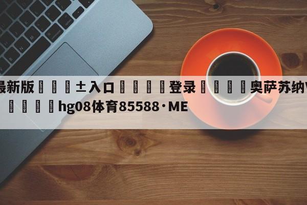 🥀最新版🎱入口🐔登录🚭奥萨苏纳VS卡迪斯比分预测 🏆hg08体育85588·ME🎁