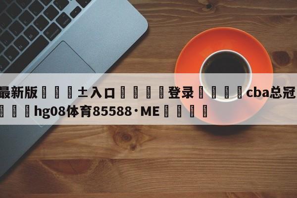 🥀最新版🎱入口🐔登录🚭cba总冠军戒指一览表 🏆hg08体育85588·ME🎁