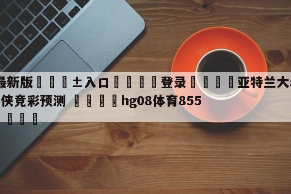 🥀最新版🎱入口🐔登录🚭亚特兰大老鹰vs达拉斯独行侠竞彩预测 🏆hg08体育85588·ME🎁