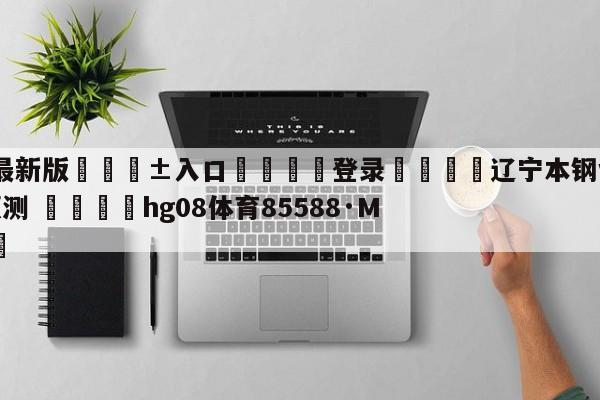 🥀最新版🎱入口🐔登录🚭辽宁本钢vs青岛国信水产预测 🏆hg08体育85588·ME🎁