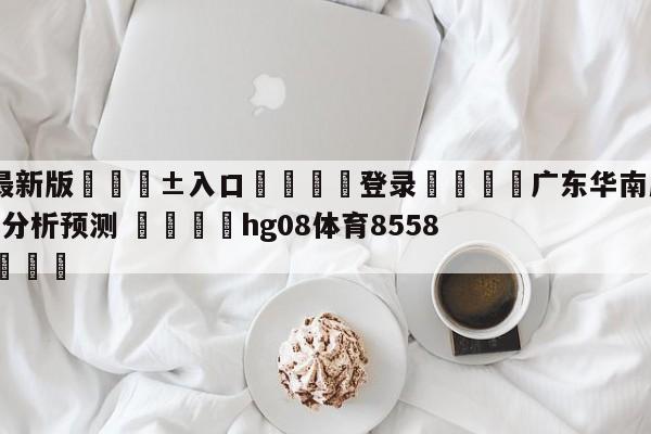 🥀最新版🎱入口🐔登录🚭广东华南虎vs新疆伊力王酒分析预测 🏆hg08体育85588·ME🎁