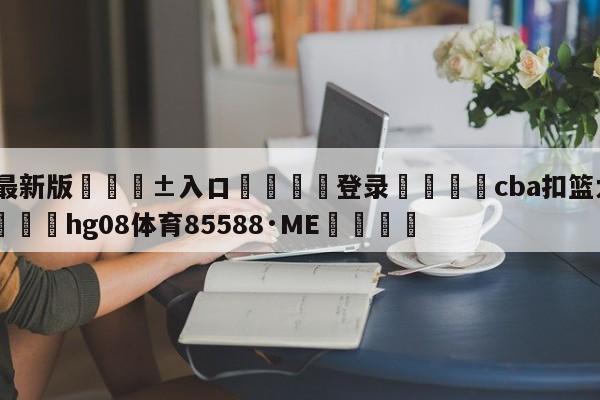🥀最新版🎱入口🐔登录🚭cba扣篮大赛十佳扣篮 🏆hg08体育85588·ME🎁
