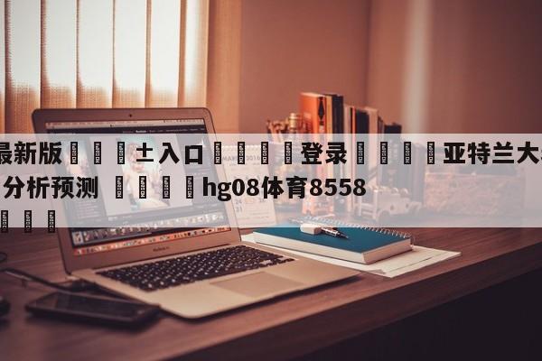 🥀最新版🎱入口🐔登录🚭亚特兰大老鹰vs华盛顿奇才分析预测 🏆hg08体育85588·ME🎁