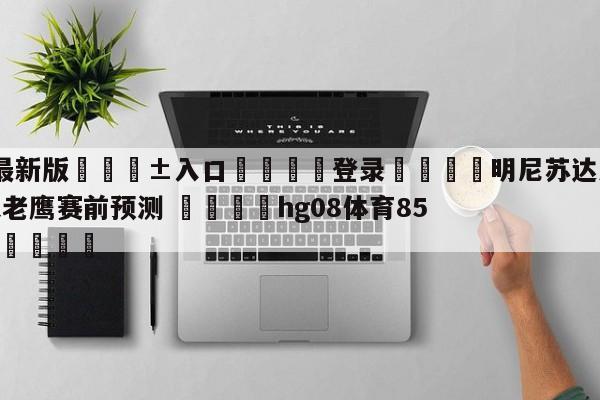 🥀最新版🎱入口🐔登录🚭明尼苏达森林狼vs亚特兰大老鹰赛前预测 🏆hg08体育85588·ME🎁