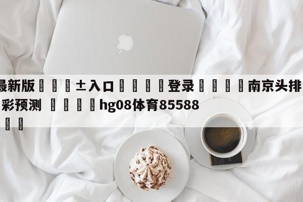 🥀最新版🎱入口🐔登录🚭南京头排苏酒vs广州龙狮竞彩预测 🏆hg08体育85588·ME🎁