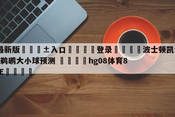 🥀最新版🎱入口🐔登录🚭波士顿凯尔特人vs新奥尔良鹈鹕大小球预测 🏆hg08体育85588·ME🎁