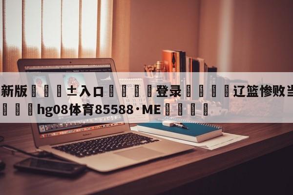🥀最新版🎱入口🐔登录🚭辽篮惨败当晚球迷退场大喝 🏆hg08体育85588·ME🎁